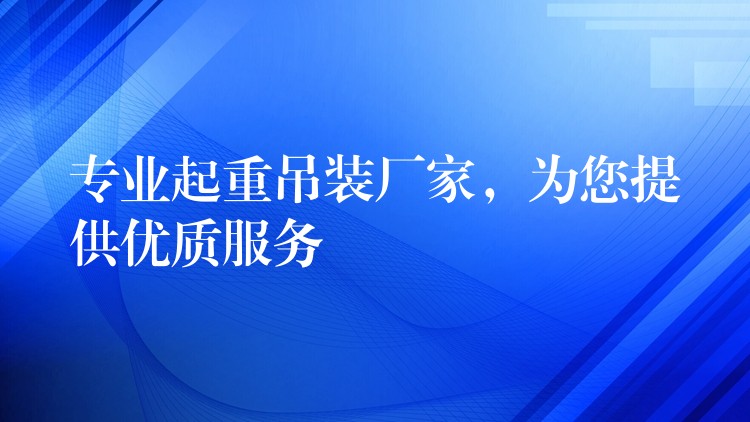 專業(yè)起重吊裝廠家，為您提供優(yōu)質(zhì)服務(wù)