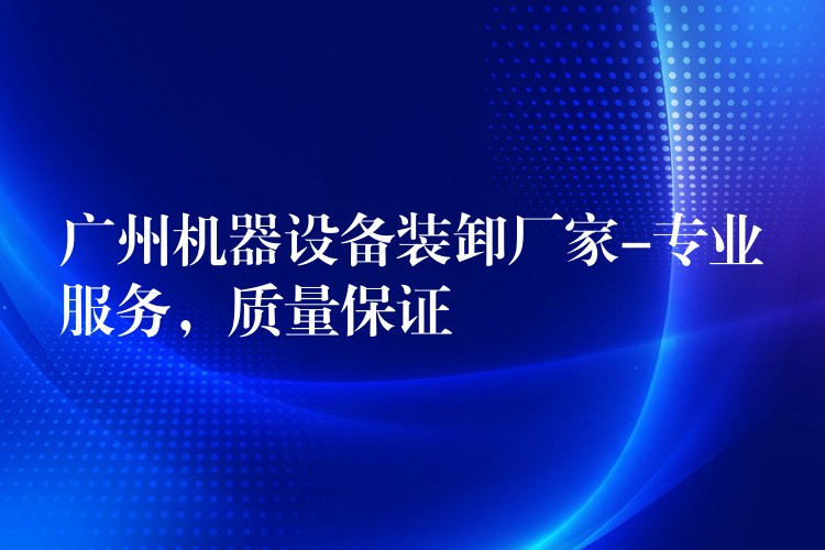 廣州機器設備裝卸廠家-專業(yè)服務，質量保證