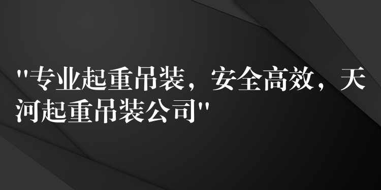 “專業(yè)起重吊裝，安全高效，天河起重吊裝公司”