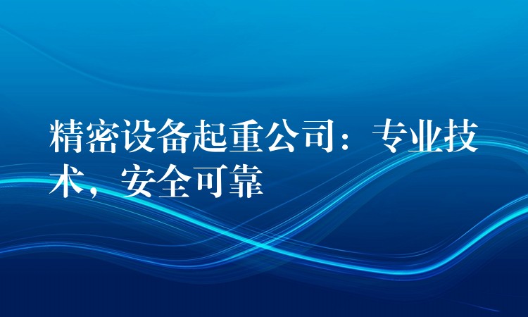 精密設(shè)備起重公司：專業(yè)技術(shù)，安全可靠