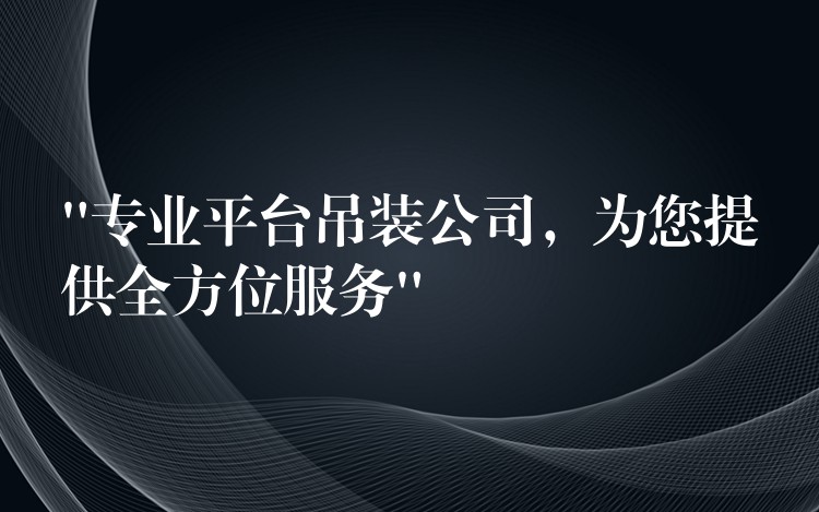 “專業(yè)平臺(tái)吊裝公司，為您提供全方位服務(wù)”