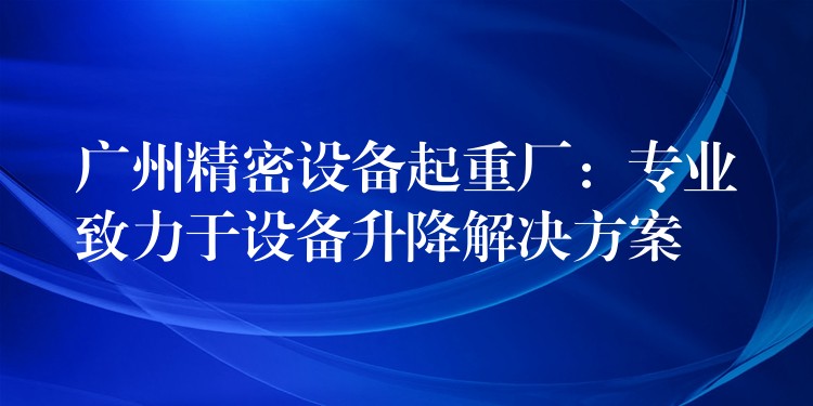 廣州精密設(shè)備起重廠：專業(yè)致力于設(shè)備升降解決方案