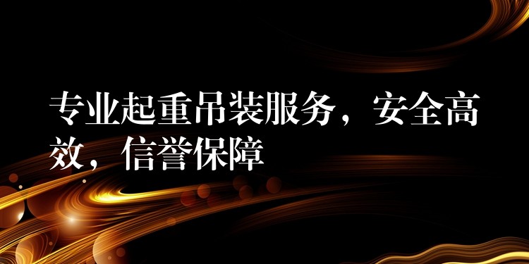 專業(yè)起重吊裝服務(wù)，安全高效，信譽(yù)保障