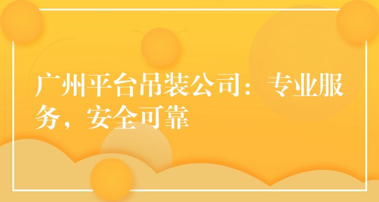 廣州平臺吊裝公司：專業(yè)服務，安全可靠