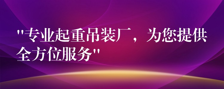 “專業(yè)起重吊裝廠，為您提供全方位服務(wù)”