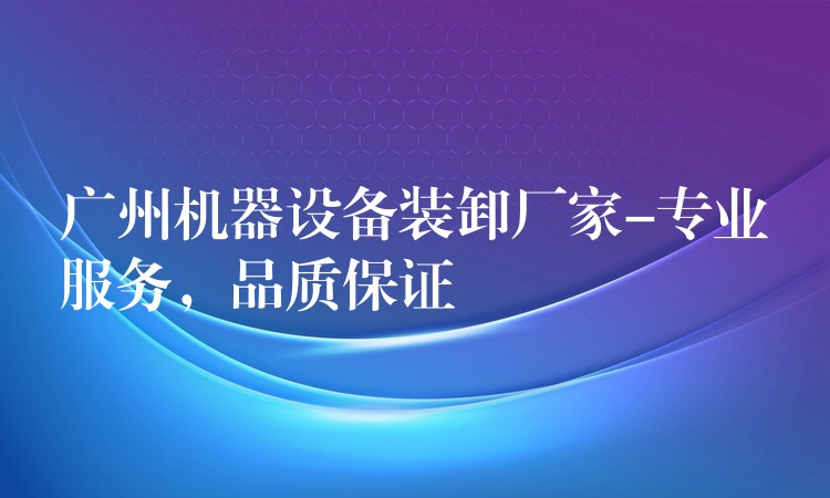 廣州機(jī)器設(shè)備裝卸廠家-專業(yè)服務(wù)，品質(zhì)保證