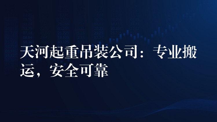 天河起重吊裝公司：專業(yè)搬運(yùn)，安全可靠