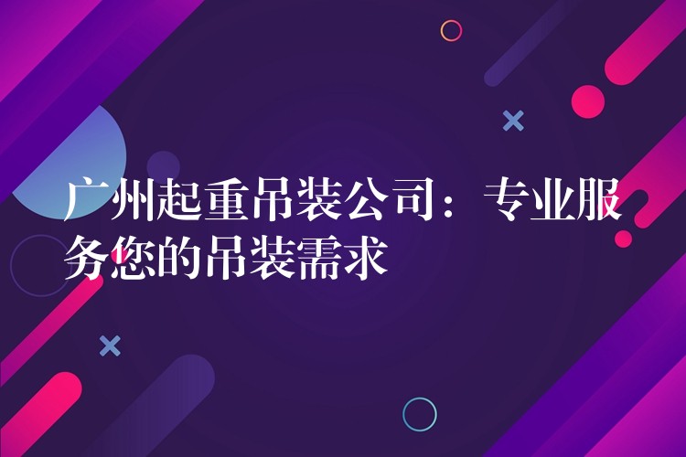 廣州起重吊裝公司：專業(yè)服務(wù)您的吊裝需求