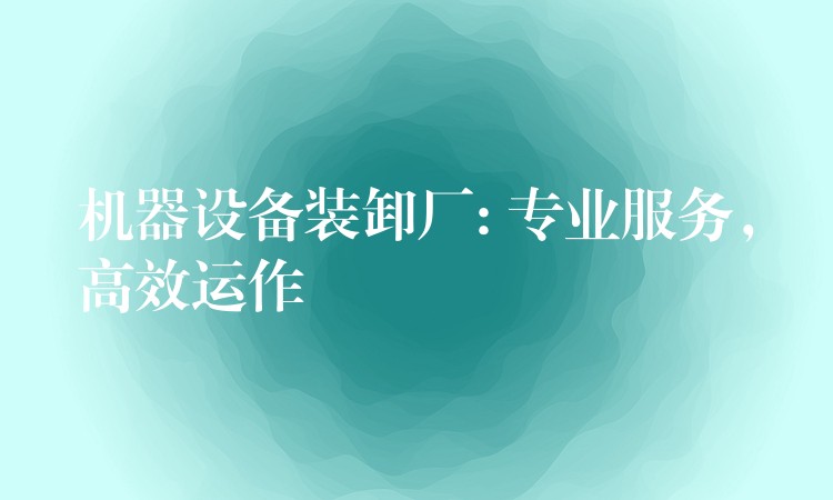 機器設(shè)備裝卸廠: 專業(yè)服務(wù)，高效運作