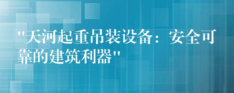 “天河起重吊裝設(shè)備：安全可靠的建筑利器”