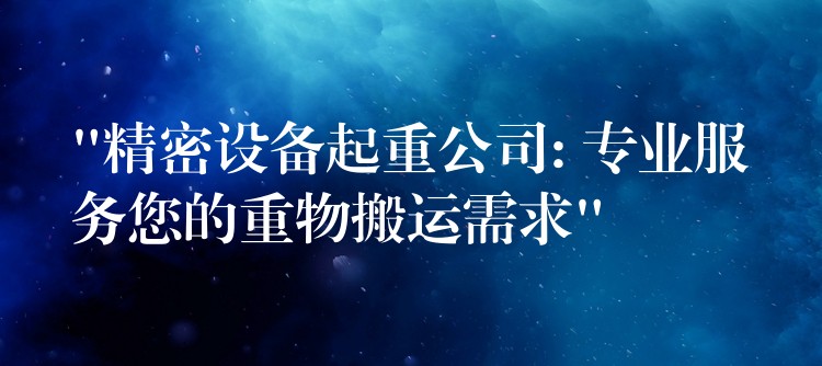 “精密設(shè)備起重公司: 專業(yè)服務(wù)您的重物搬運(yùn)需求”