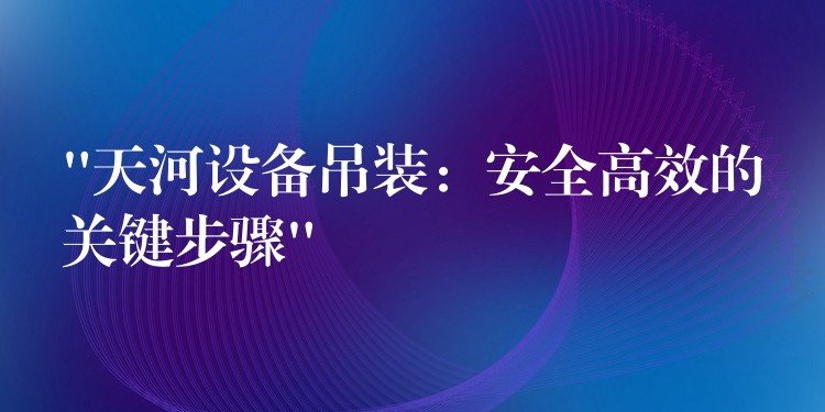 “天河設(shè)備吊裝：安全高效的關(guān)鍵步驟”