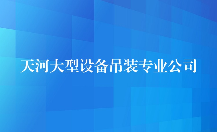 天河大型設(shè)備吊裝專(zhuān)業(yè)公司