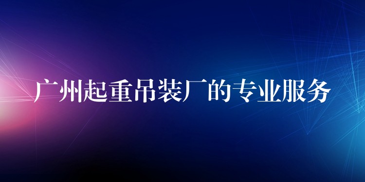 廣州起重吊裝廠的專業(yè)服務