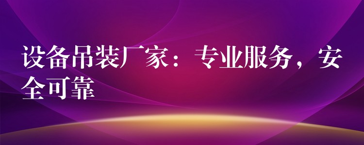 設(shè)備吊裝廠家：專業(yè)服務(wù)，安全可靠