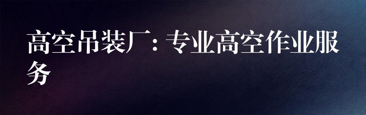 高空吊裝廠: 專業(yè)高空作業(yè)服務(wù)